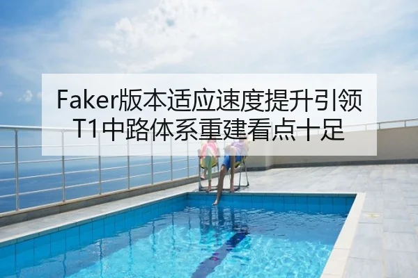 Faker版本适应速度提升引领T1中路体系重建看点十足