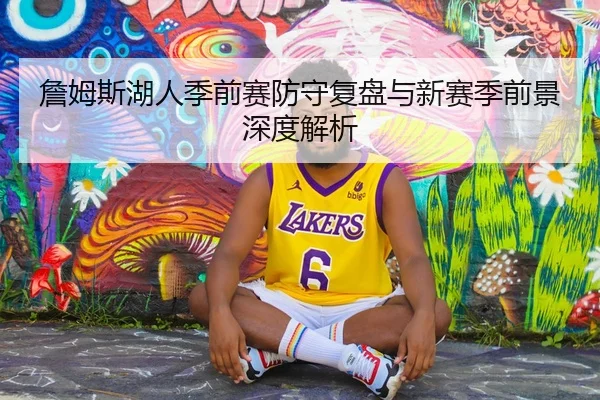 詹姆斯湖人季前赛防守复盘与新赛季前景深度解析