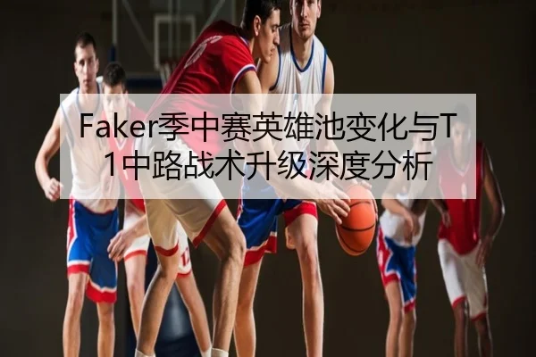 Faker季中赛英雄池变化与T1中路战术升级深度分析