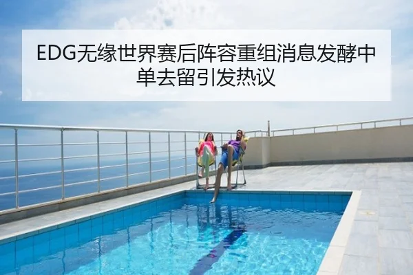 EDG无缘世界赛后阵容重组消息发酵中单去留引发热议