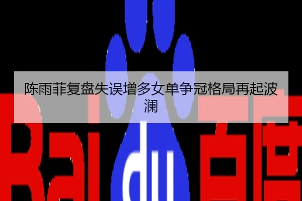 陈雨菲复盘失误增多女单争冠格局再起波澜