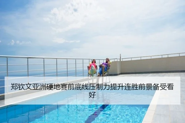 郑钦文亚洲硬地赛前底线压制力提升连胜前景备受看好